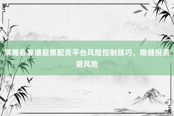 掌握最靠谱股票配资平台风险控制技巧，稳健投资避风险