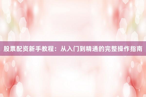 股票配资新手教程：从入门到精通的完整操作指南