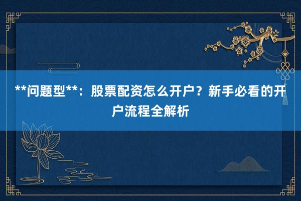 **问题型**：股票配资怎么开户？新手必看的开户流程全解析