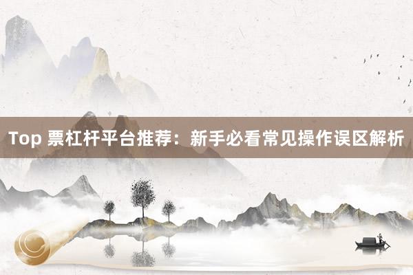 Top 票杠杆平台推荐：新手必看常见操作误区解析