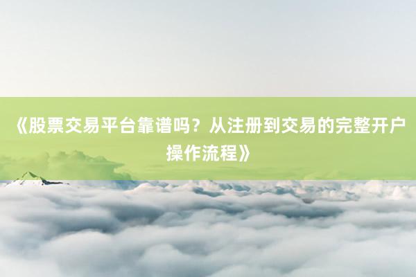 《股票交易平台靠谱吗？从注册到交易的完整开户操作流程》