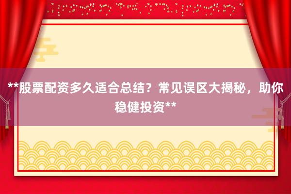 **股票配资多久适合总结？常见误区大揭秘，助你稳健投资**