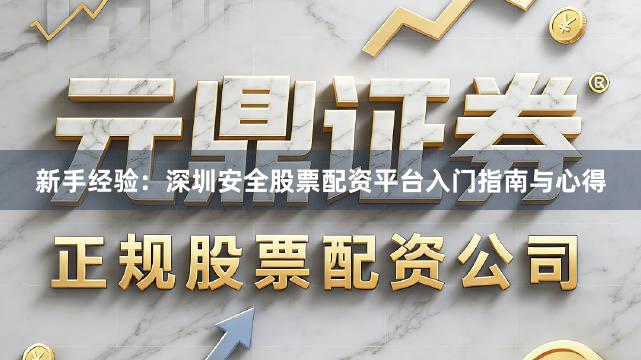 新手经验：深圳安全股票配资平台入门指南与心得