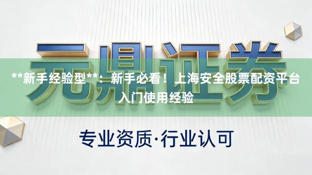 **新手经验型**：新手必看！上海安全股票配资平台入门使用经验