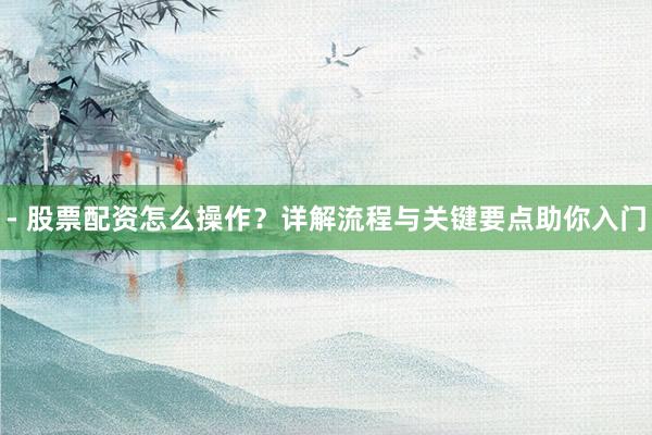 - 股票配资怎么操作？详解流程与关键要点助你入门
