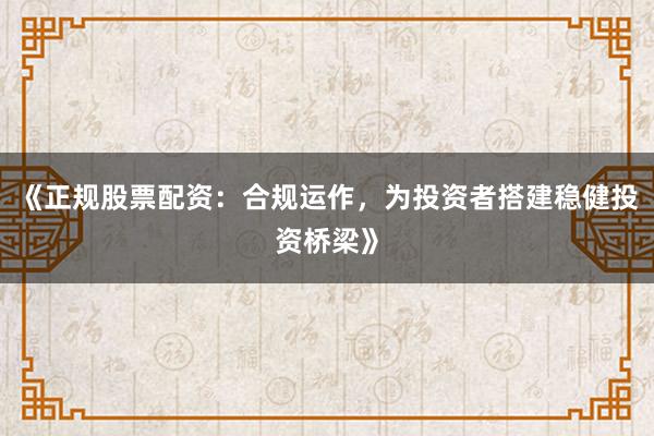 《正规股票配资：合规运作，为投资者搭建稳健投资桥梁》