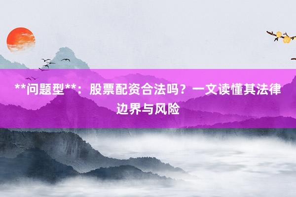 **问题型**：股票配资合法吗？一文读懂其法律边界与风险