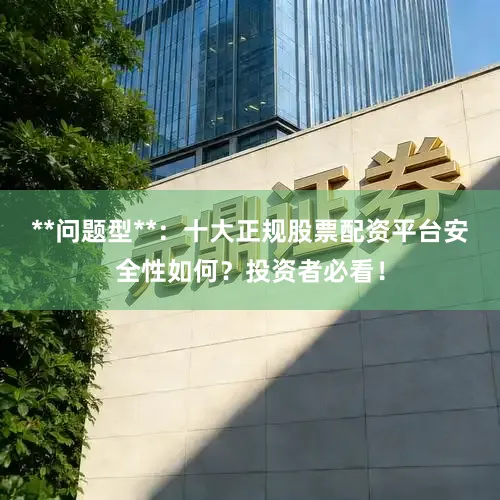 **问题型**：十大正规股票配资平台安全性如何？投资者必看！