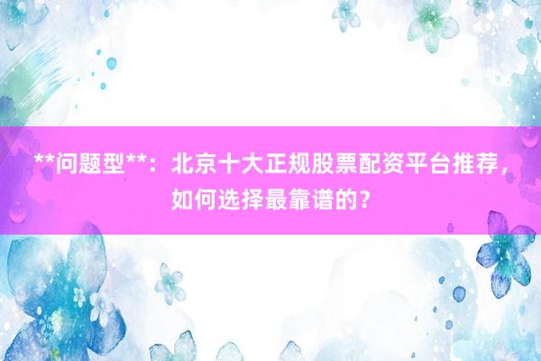 **问题型**：北京十大正规股票配资平台推荐，如何选择最靠谱的？