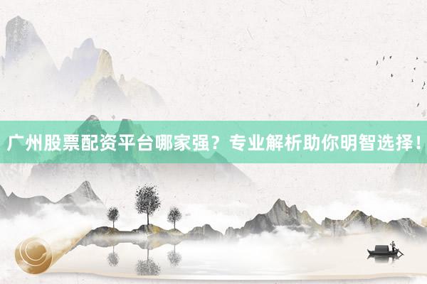 广州股票配资平台哪家强？专业解析助你明智选择！