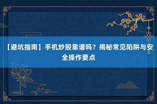 【避坑指南】手机炒股靠谱吗？揭秘常见陷阱与安全操作要点