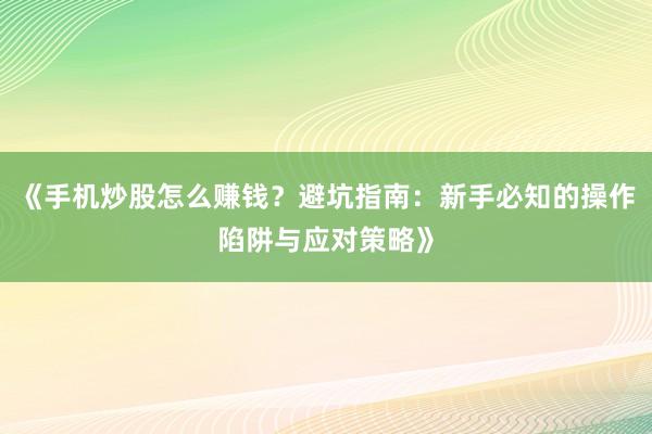 《手机炒股怎么赚钱？避坑指南：新手必知的操作陷阱与应对策略》