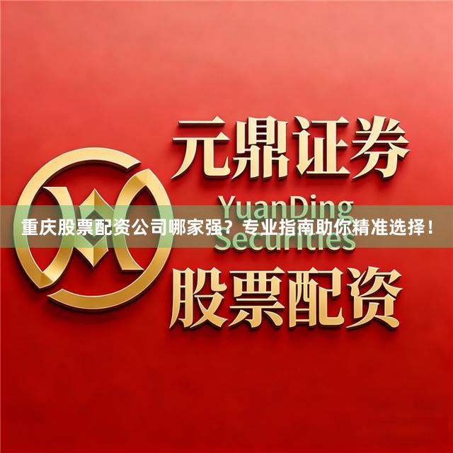 重庆股票配资公司哪家强？专业指南助你精准选择！