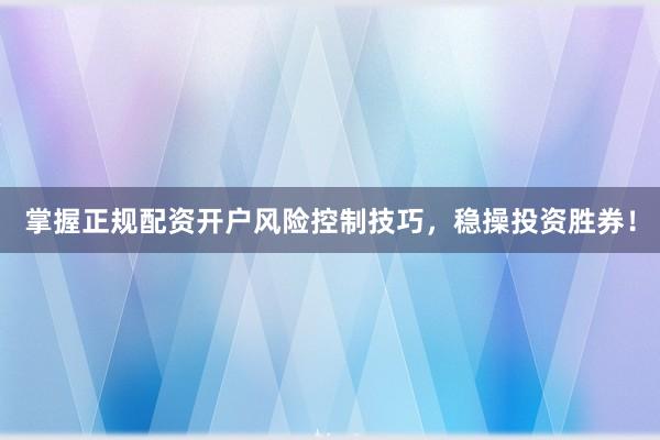 掌握正规配资开户风险控制技巧，稳操投资胜券！