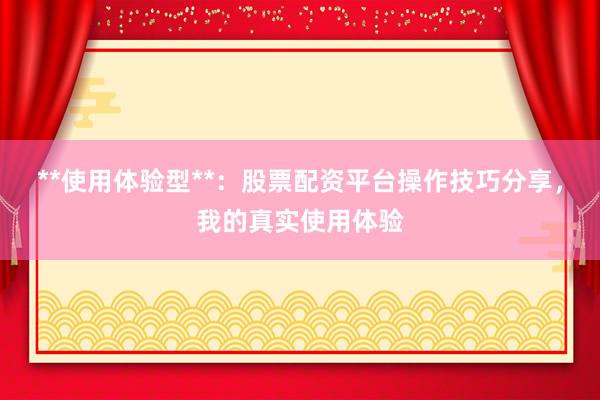 **使用体验型**：股票配资平台操作技巧分享，我的真实使用体验
