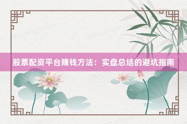 股票配资平台赚钱方法：实盘总结的避坑指南