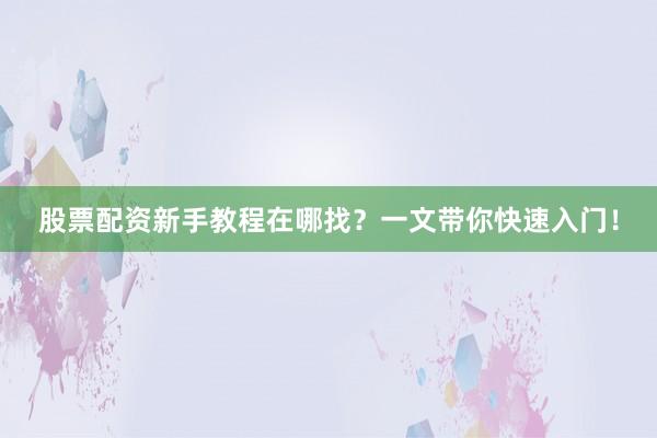 股票配资新手教程在哪找？一文带你快速入门！