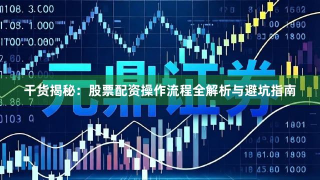 干货揭秘：股票配资操作流程全解析与避坑指南