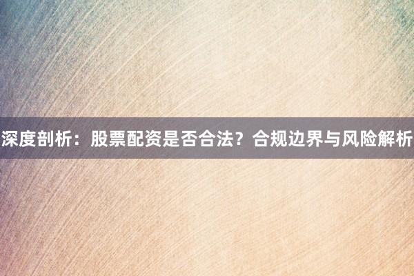 深度剖析：股票配资是否合法？合规边界与风险解析