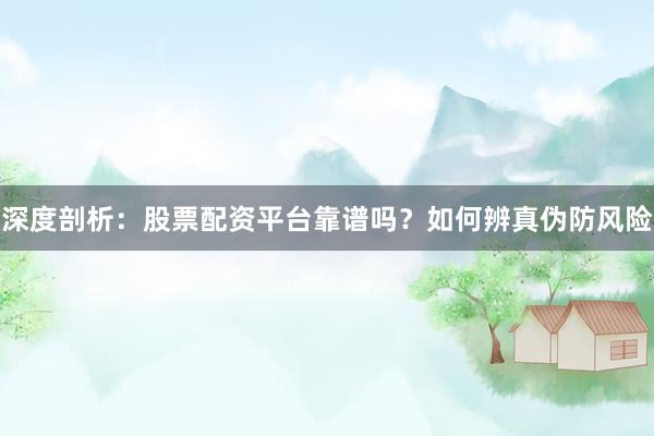 深度剖析：股票配资平台靠谱吗？如何辨真伪防风险