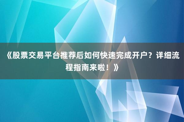 《股票交易平台推荐后如何快速完成开户？详细流程指南来啦！》