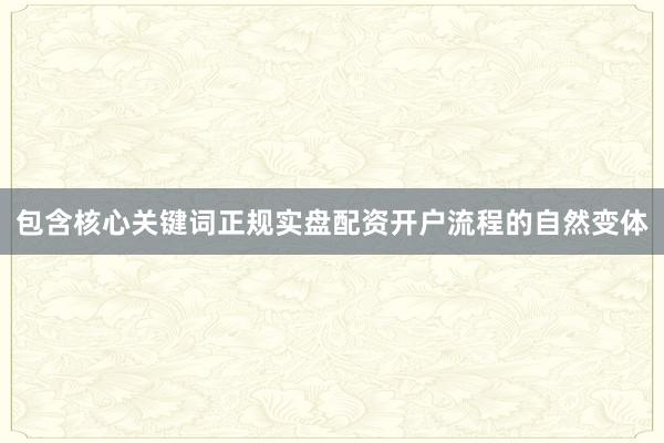 包含核心关键词正规实盘配资开户流程的自然变体