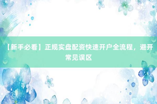 【新手必看】正规实盘配资快速开户全流程，避开常见误区