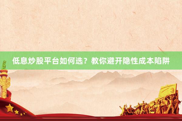低息炒股平台如何选？教你避开隐性成本陷阱