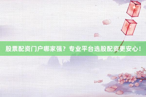 股票配资门户哪家强？专业平台选股配资更安心！