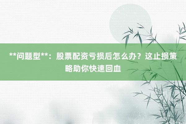 **问题型**：股票配资亏损后怎么办？这止损策略助你快速回血