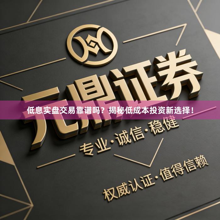 低息实盘交易靠谱吗？揭秘低成本投资新选择！