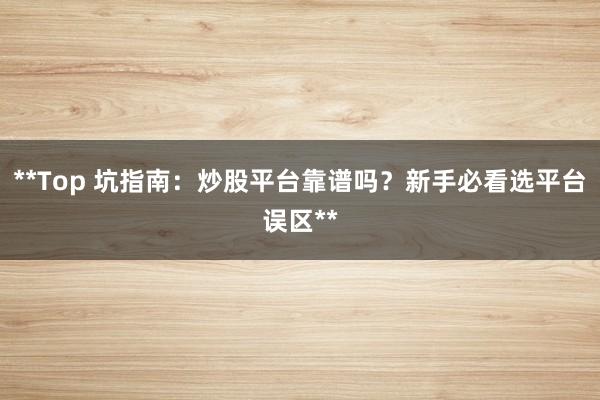 **Top 坑指南：炒股平台靠谱吗？新手必看选平台误区**