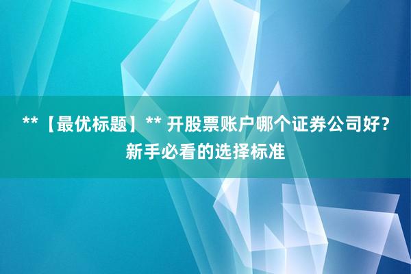 **【最优标题】** 开股票账户哪个证券公司好？新手必看的选择标准