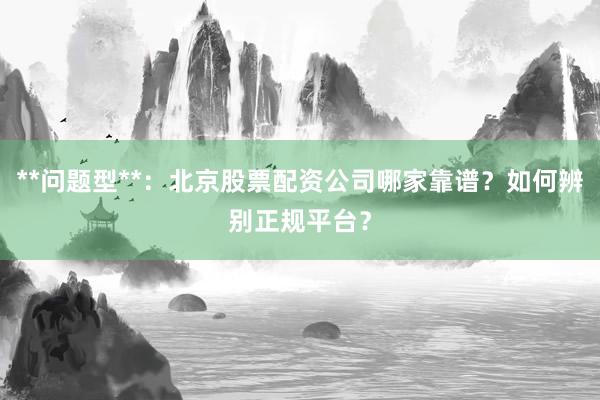 **问题型**：北京股票配资公司哪家靠谱？如何辨别正规平台？