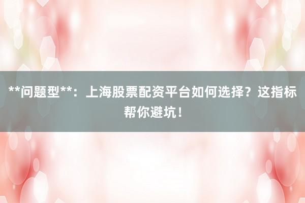 **问题型**：上海股票配资平台如何选择？这指标帮你避坑！