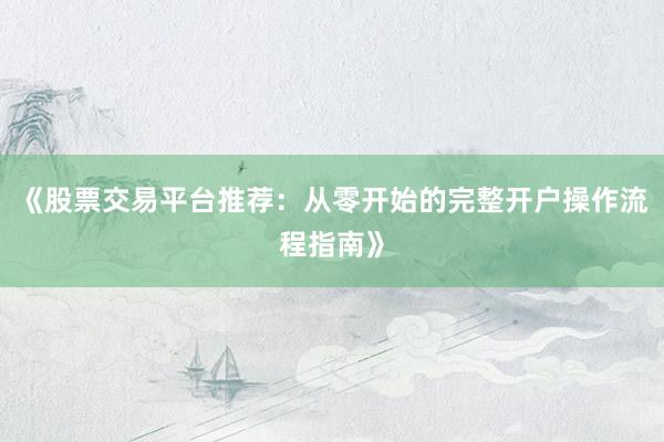 《股票交易平台推荐：从零开始的完整开户操作流程指南》