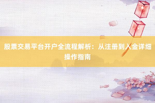 股票交易平台开户全流程解析：从注册到入金详细操作指南