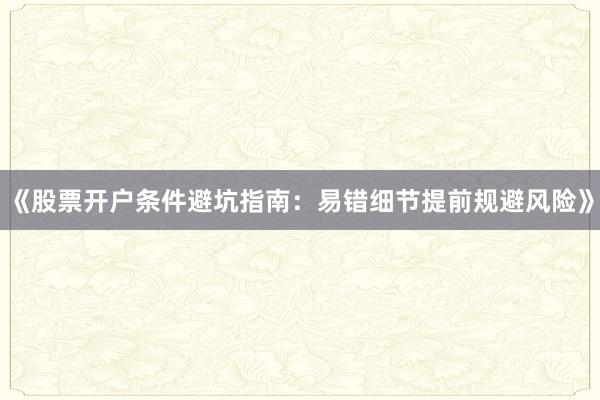 《股票开户条件避坑指南：易错细节提前规避风险》