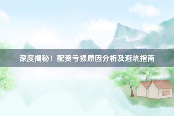 深度揭秘！配资亏损原因分析及避坑指南