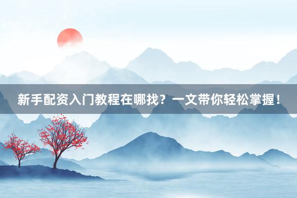 新手配资入门教程在哪找？一文带你轻松掌握！