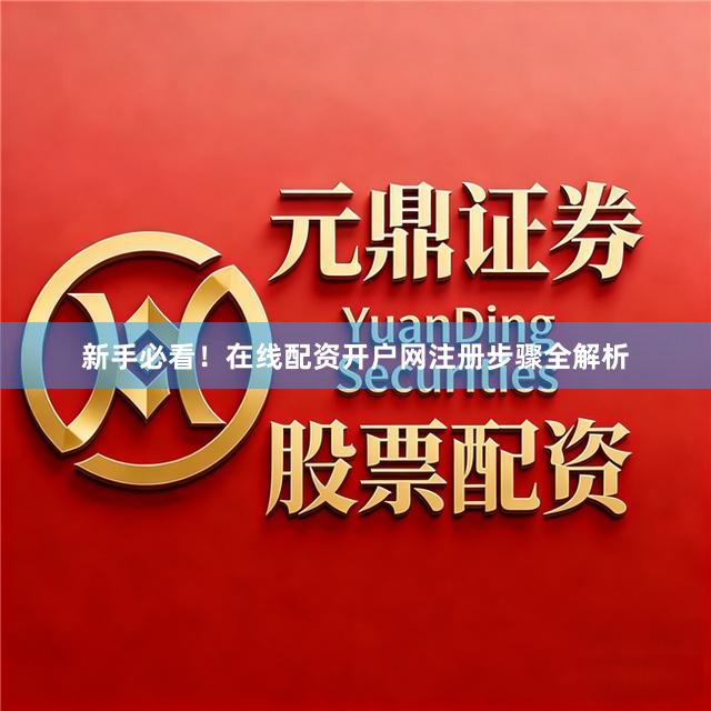新手必看！在线配资开户网注册步骤全解析