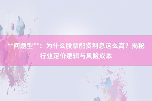 **问题型**：为什么股票配资利息这么高？揭秘行业定价逻辑与风险成本