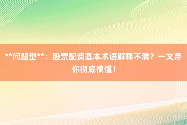 **问题型**：股票配资基本术语解释不清？一文带你彻底搞懂！