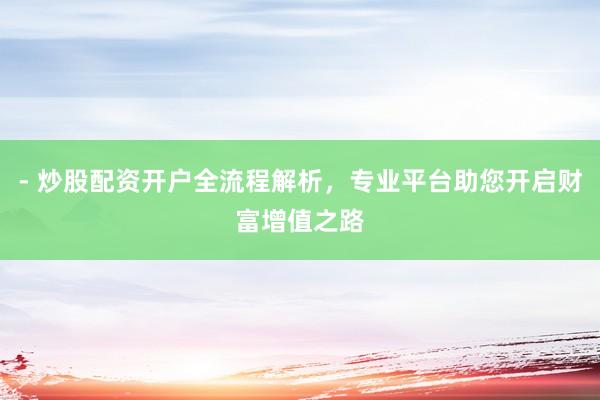 - 炒股配资开户全流程解析，专业平台助您开启财富增值之路