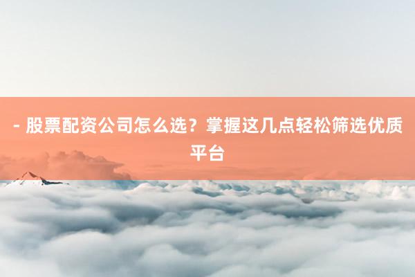 - 股票配资公司怎么选？掌握这几点轻松筛选优质平台
