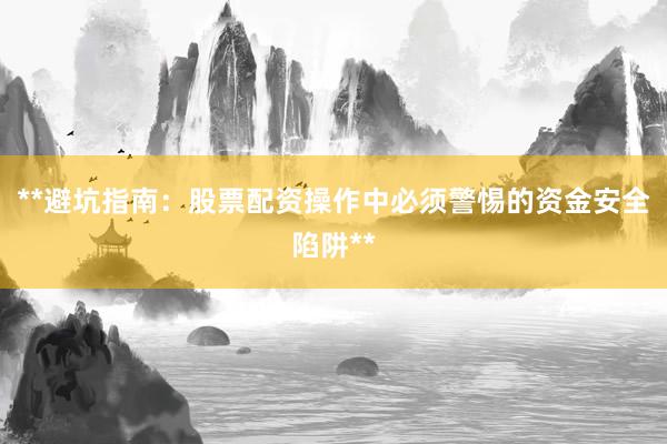 **避坑指南：股票配资操作中必须警惕的资金安全陷阱**