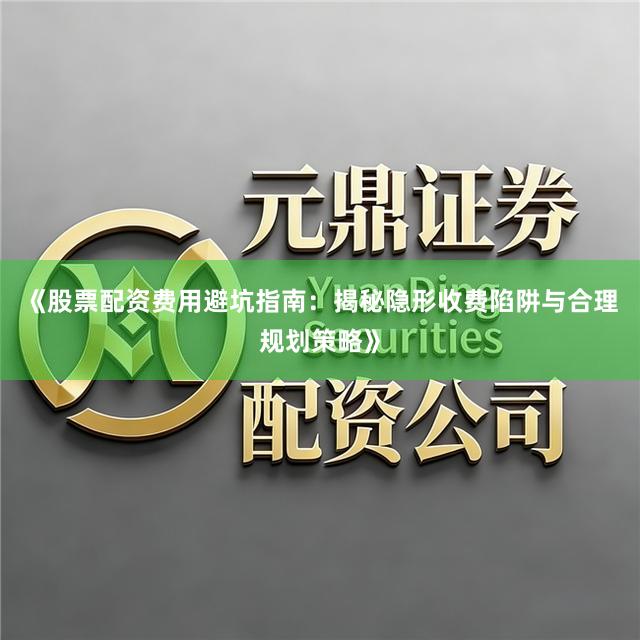 《股票配资费用避坑指南：揭秘隐形收费陷阱与合理规划策略》