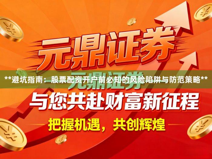**避坑指南：股票配资开户前必知的风险陷阱与防范策略**