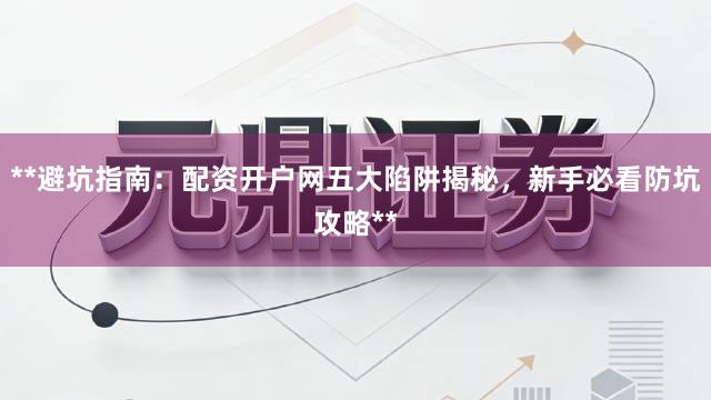 **避坑指南：配资开户网五大陷阱揭秘，新手必看防坑攻略**