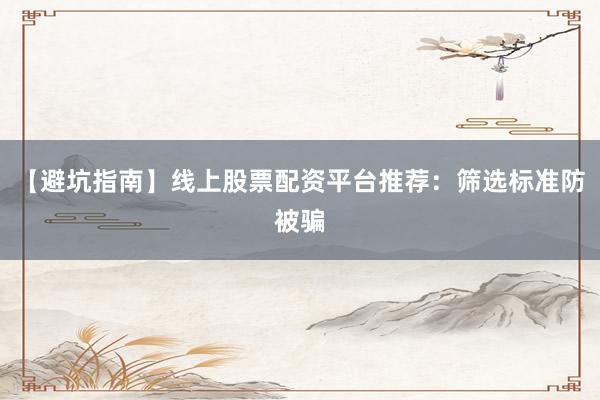 【避坑指南】线上股票配资平台推荐：筛选标准防被骗